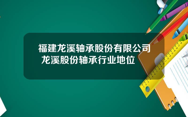 福建龙溪轴承股份有限公司 龙溪股份轴承行业地位